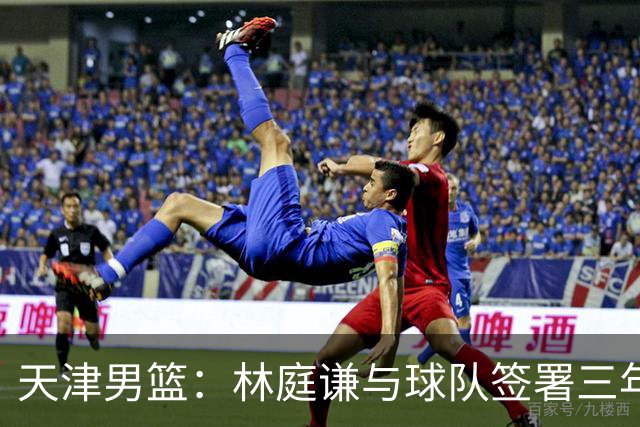 天津男篮：林庭谦与球队签署三年顶薪合同