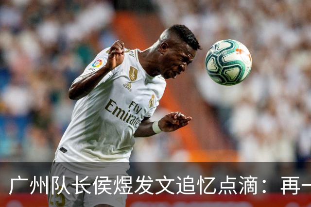 广州队长侯煜发文追忆点滴：再一次喊出为广州而战